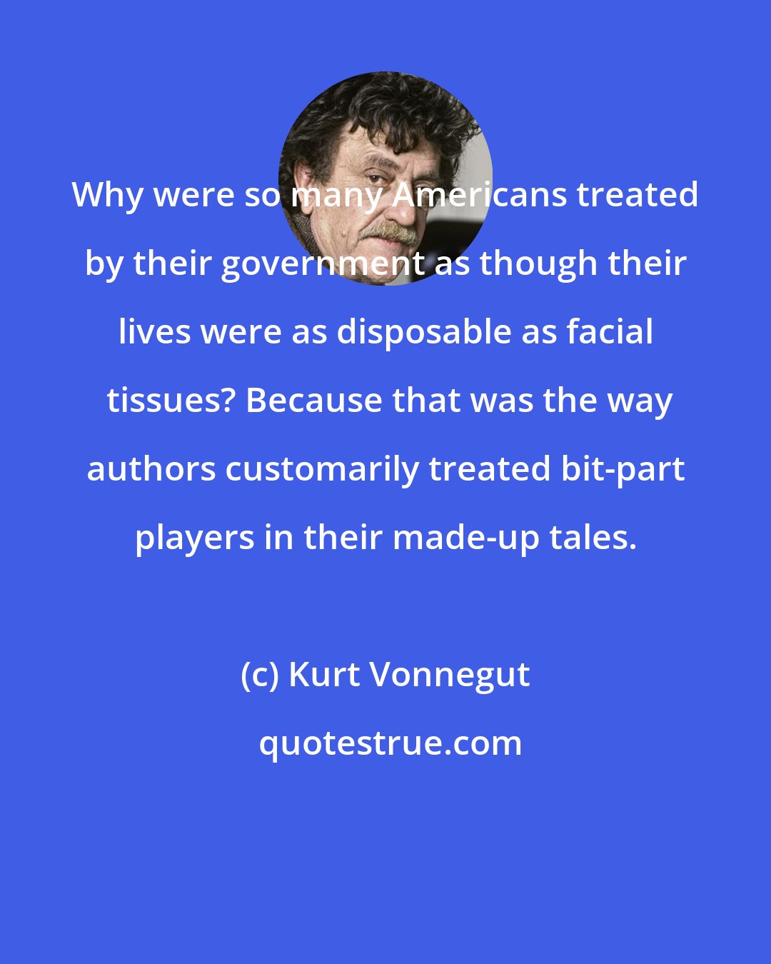 Kurt Vonnegut: Why were so many Americans treated by their government as though their lives were as disposable as facial  tissues? Because that was the way authors customarily treated bit-part players in their made-up tales.