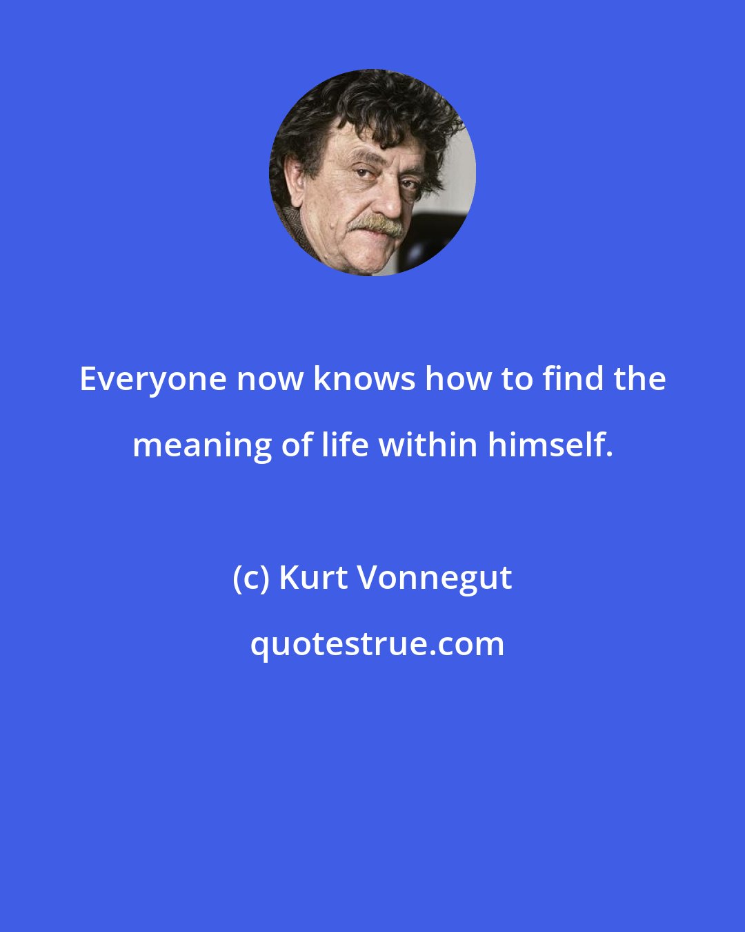 Kurt Vonnegut: Everyone now knows how to find the meaning of life within himself.