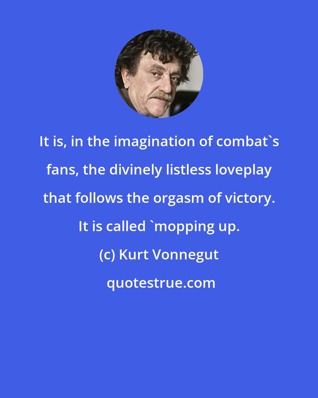 Kurt Vonnegut: It is, in the imagination of combat's fans, the divinely listless loveplay that follows the orgasm of victory. It is called 'mopping up.