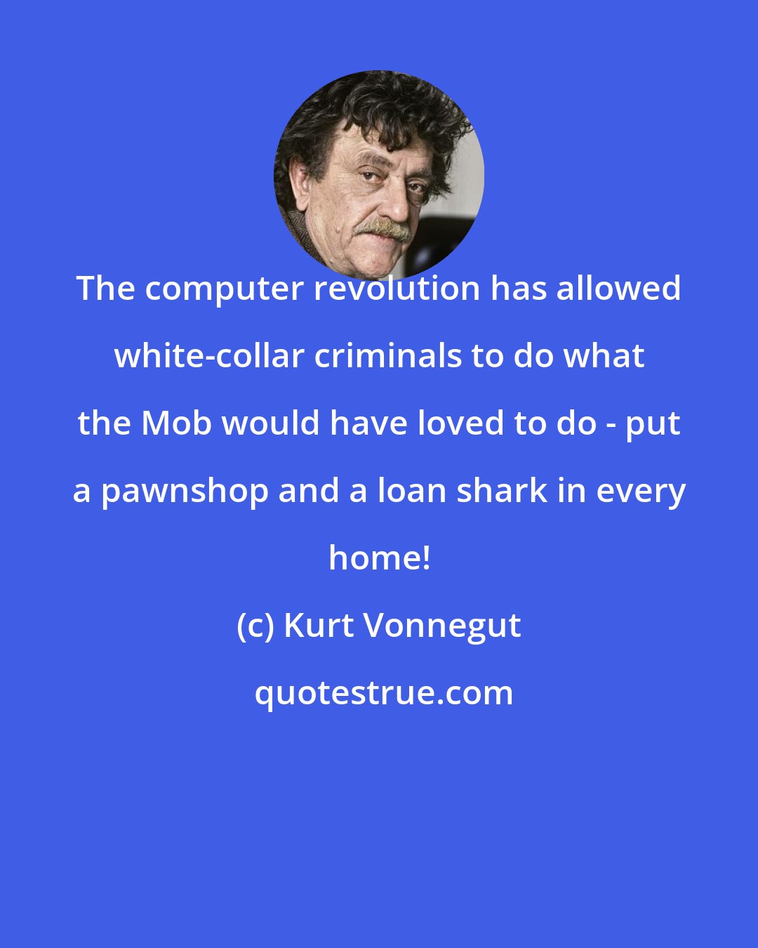 Kurt Vonnegut: The computer revolution has allowed white-collar criminals to do what the Mob would have loved to do - put a pawnshop and a loan shark in every home!