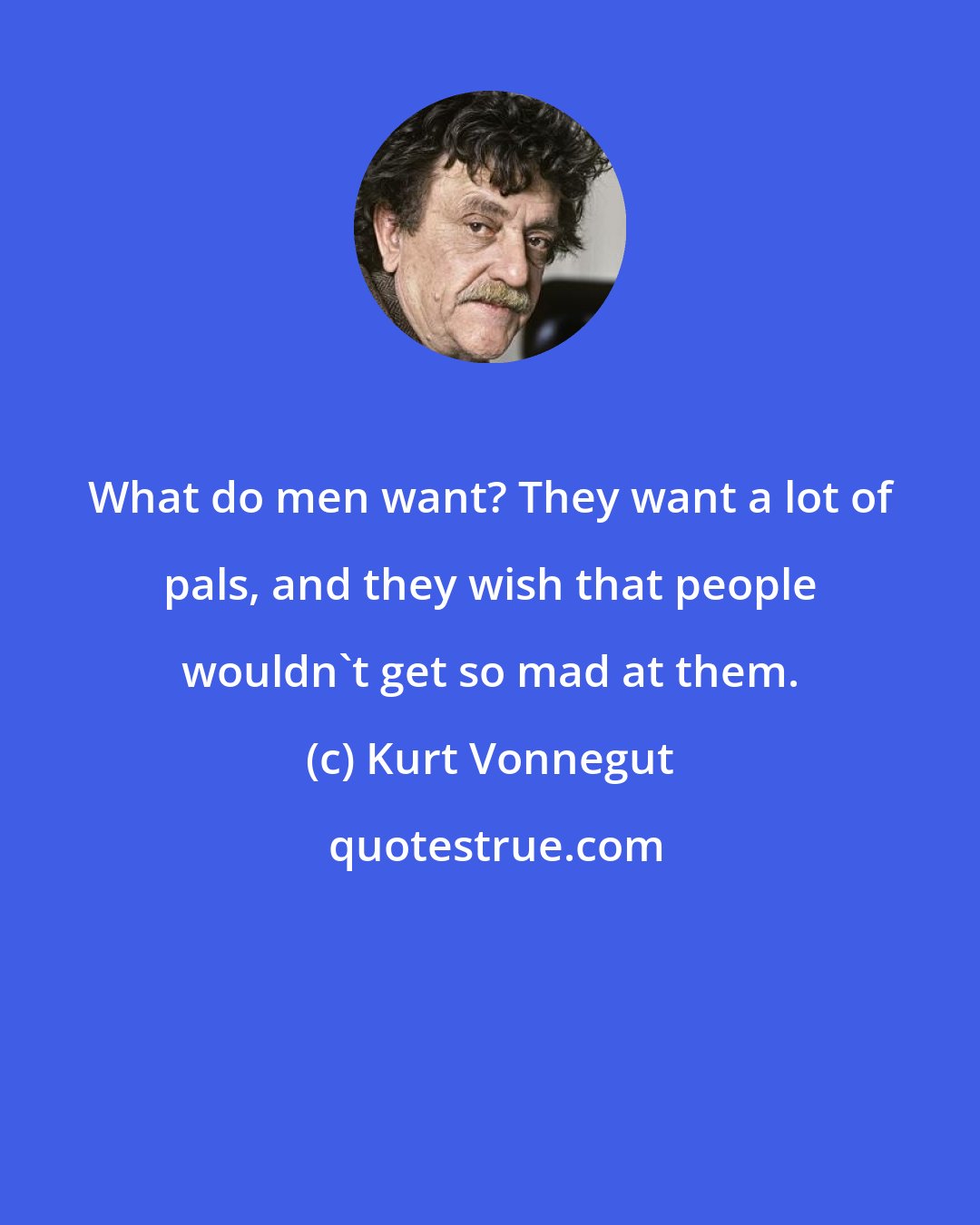 Kurt Vonnegut: What do men want? They want a lot of pals, and they wish that people wouldn't get so mad at them.