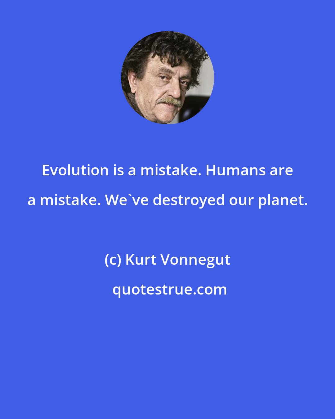 Kurt Vonnegut: Evolution is a mistake. Humans are a mistake. We've destroyed our planet.