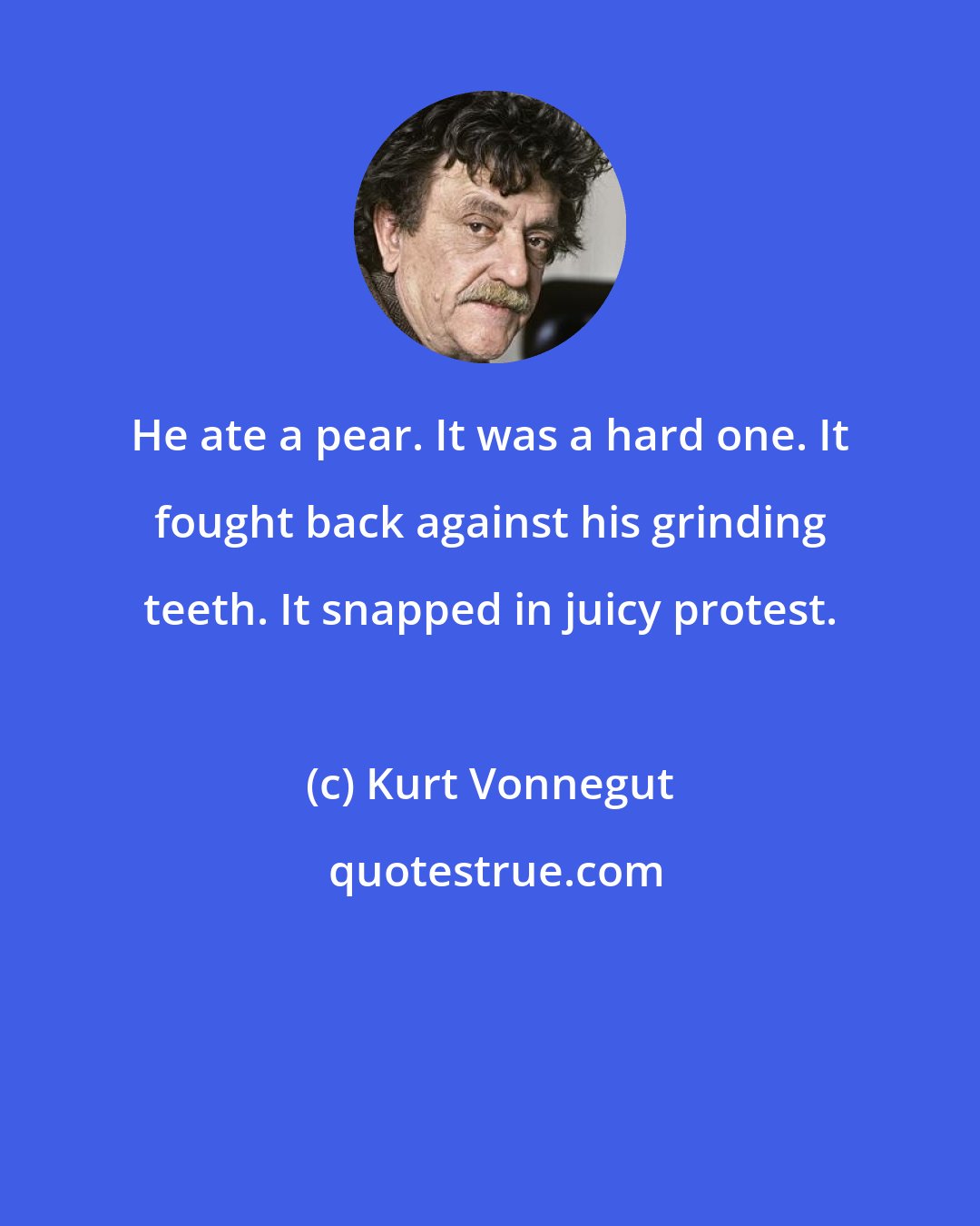 Kurt Vonnegut: He ate a pear. It was a hard one. It fought back against his grinding teeth. It snapped in juicy protest.