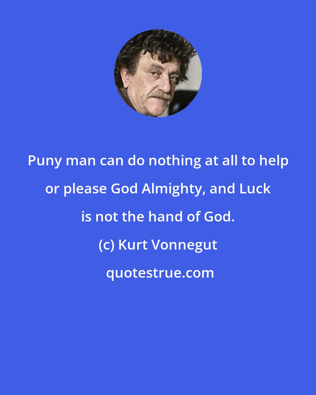 Kurt Vonnegut: Puny man can do nothing at all to help or please God Almighty, and Luck is not the hand of God.