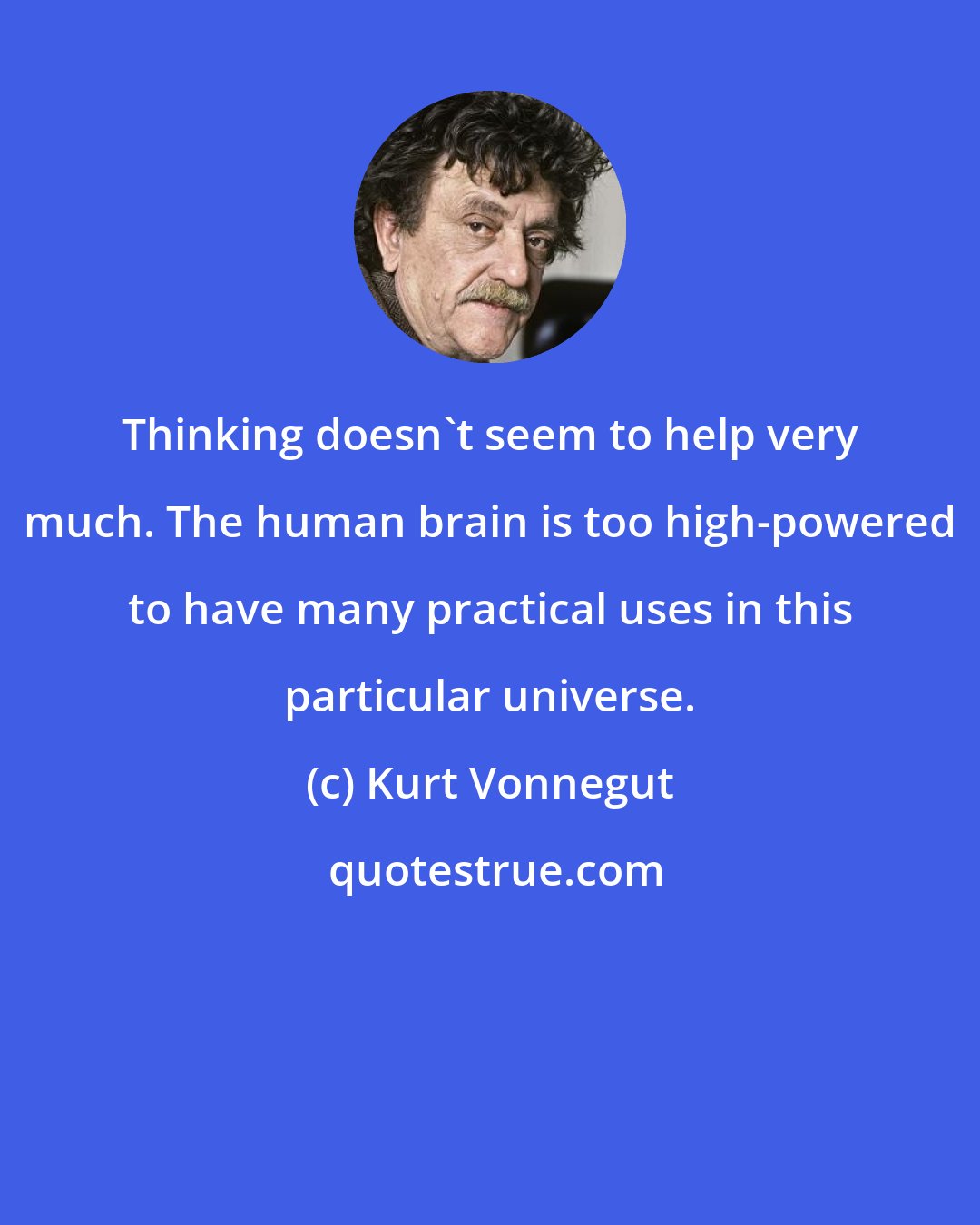 Kurt Vonnegut: Thinking doesn't seem to help very much. The human brain is too high-powered to have many practical uses in this particular universe.