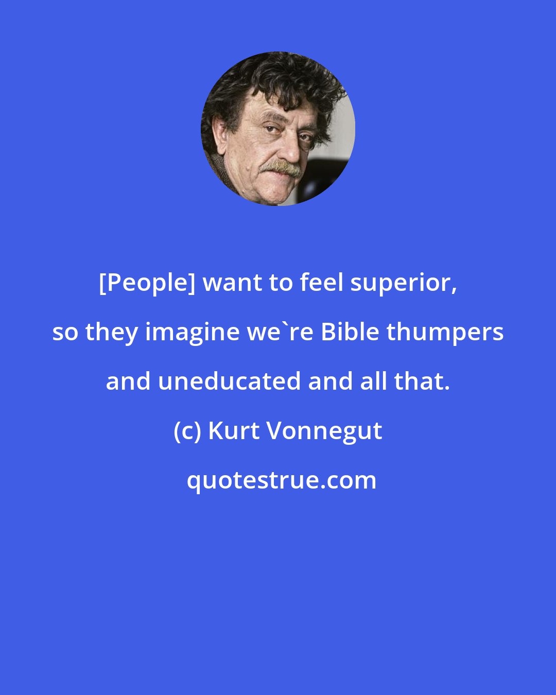 Kurt Vonnegut: [People] want to feel superior, so they imagine we're Bible thumpers and uneducated and all that.
