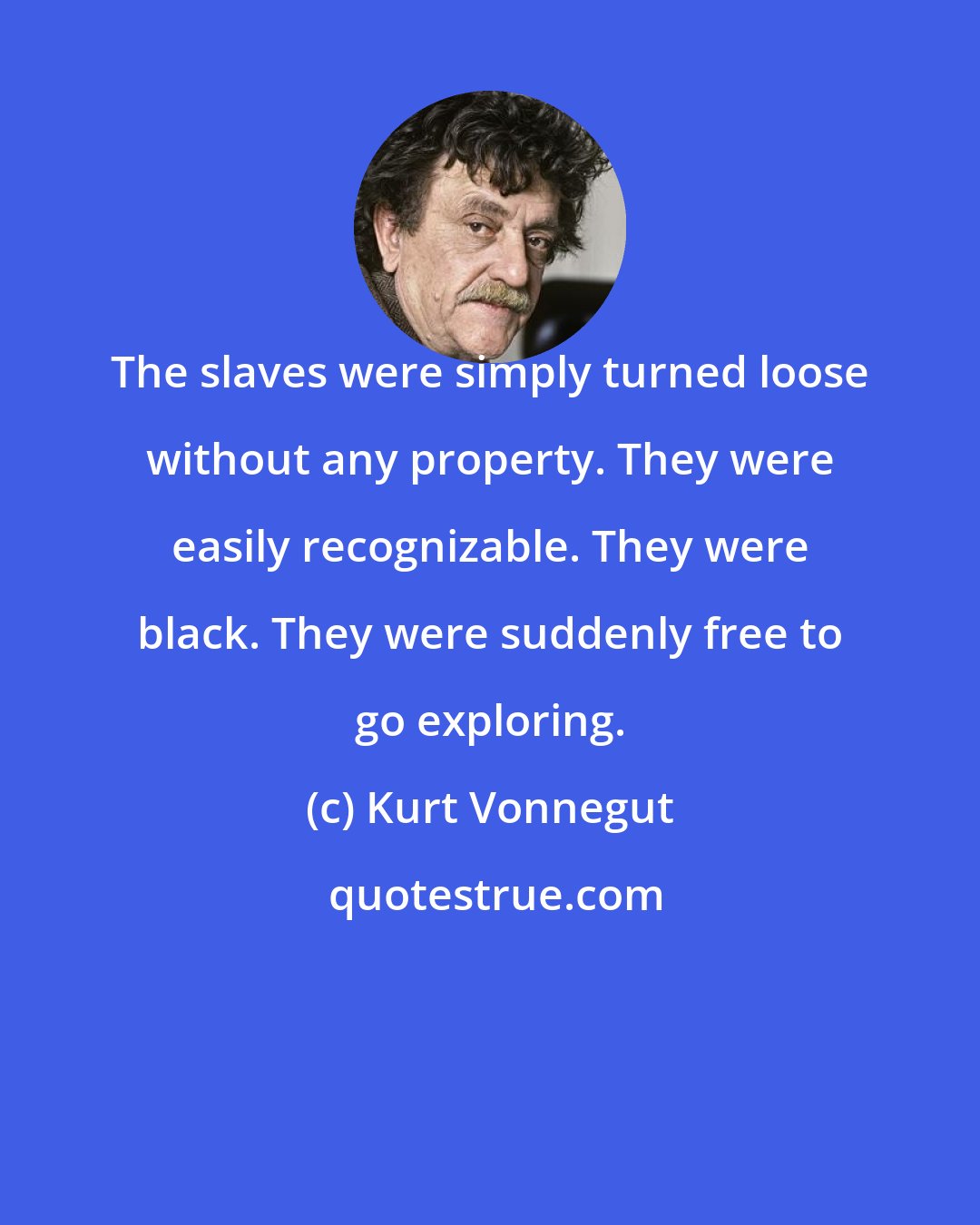 Kurt Vonnegut: The slaves were simply turned loose without any property. They were easily recognizable. They were black. They were suddenly free to go exploring.