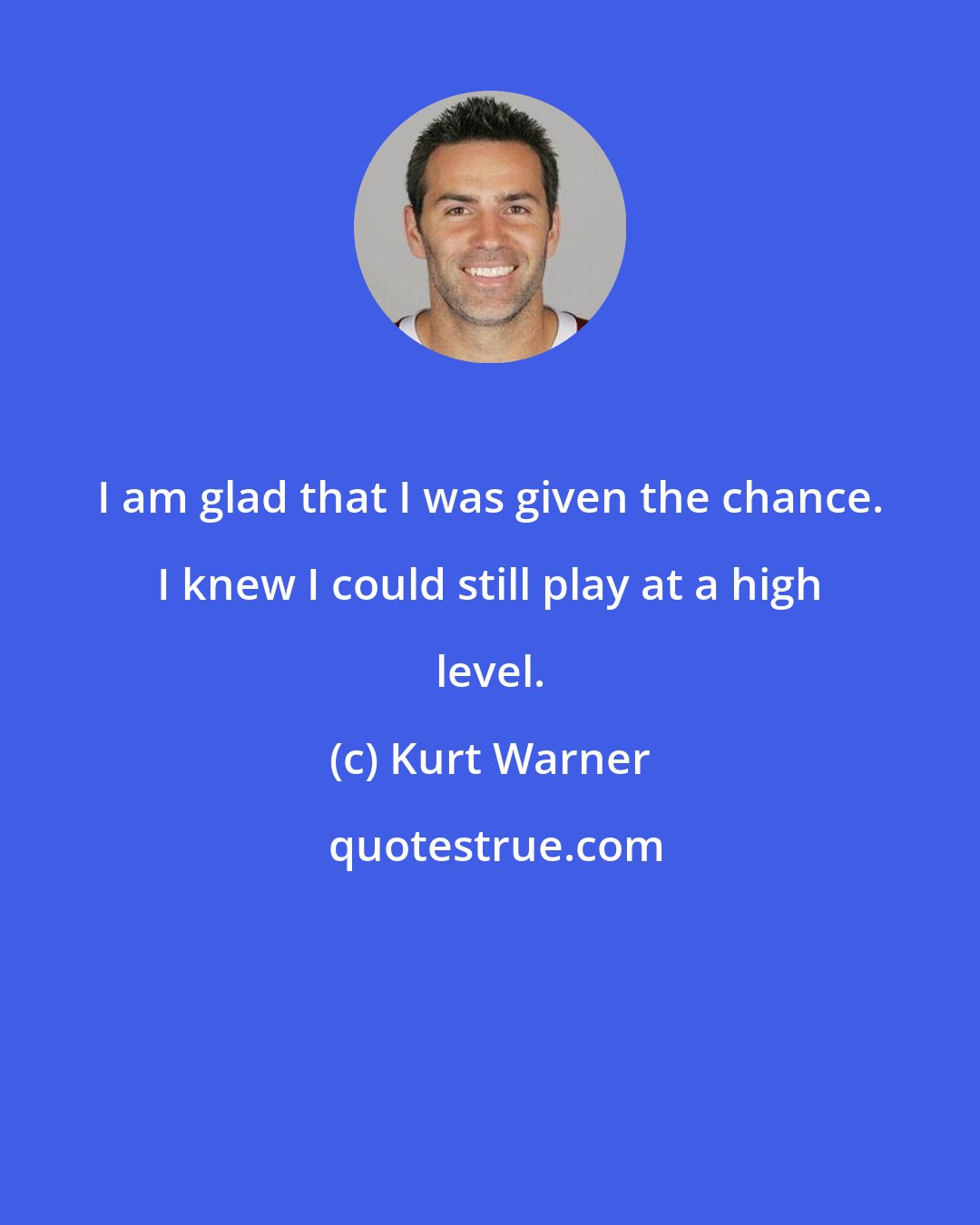 Kurt Warner: I am glad that I was given the chance. I knew I could still play at a high level.