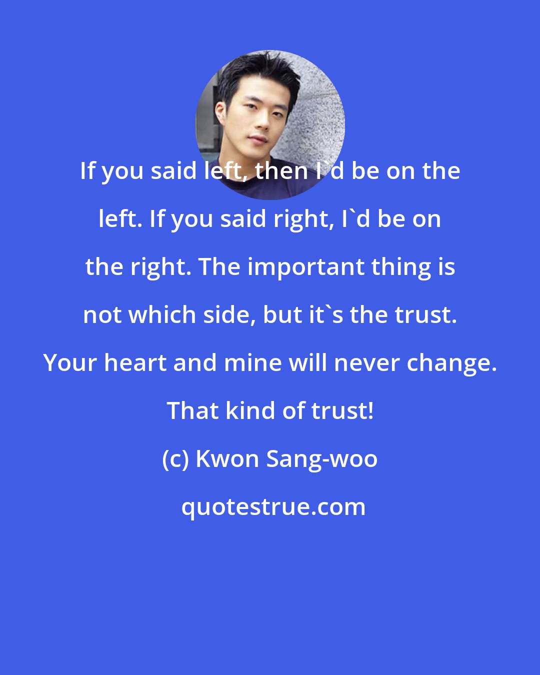 Kwon Sang-woo: If you said left, then I'd be on the left. If you said right, I'd be on the right. The important thing is not which side, but it's the trust. Your heart and mine will never change. That kind of trust!