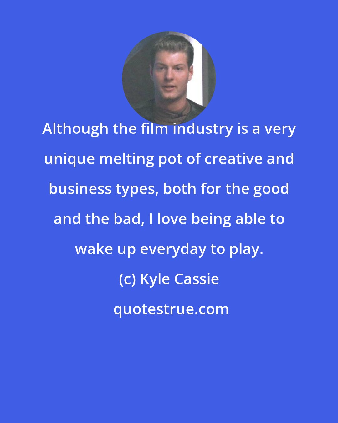 Kyle Cassie: Although the film industry is a very unique melting pot of creative and business types, both for the good and the bad, I love being able to wake up everyday to play.