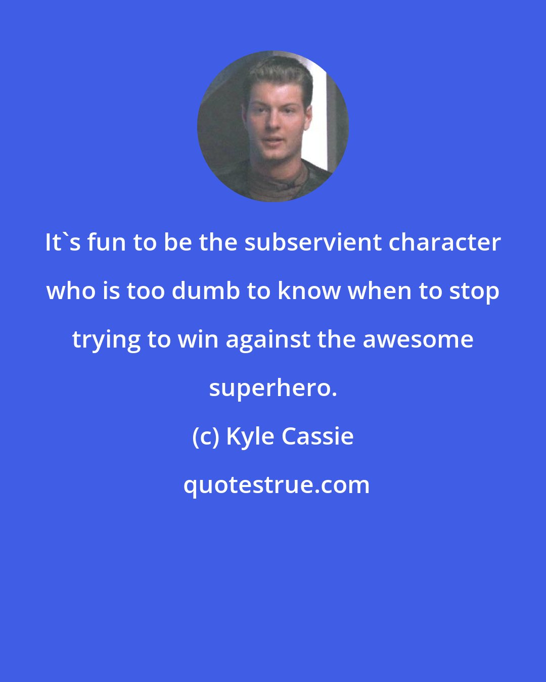 Kyle Cassie: It's fun to be the subservient character who is too dumb to know when to stop trying to win against the awesome superhero.