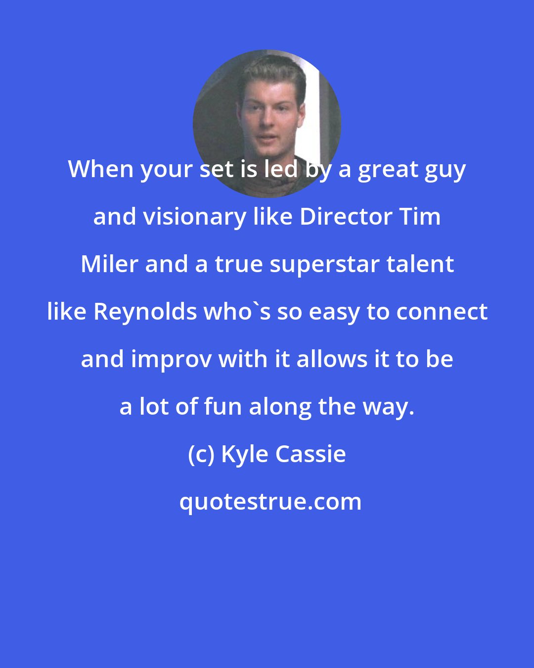 Kyle Cassie: When your set is led by a great guy and visionary like Director Tim Miler and a true superstar talent like Reynolds who's so easy to connect and improv with it allows it to be a lot of fun along the way.