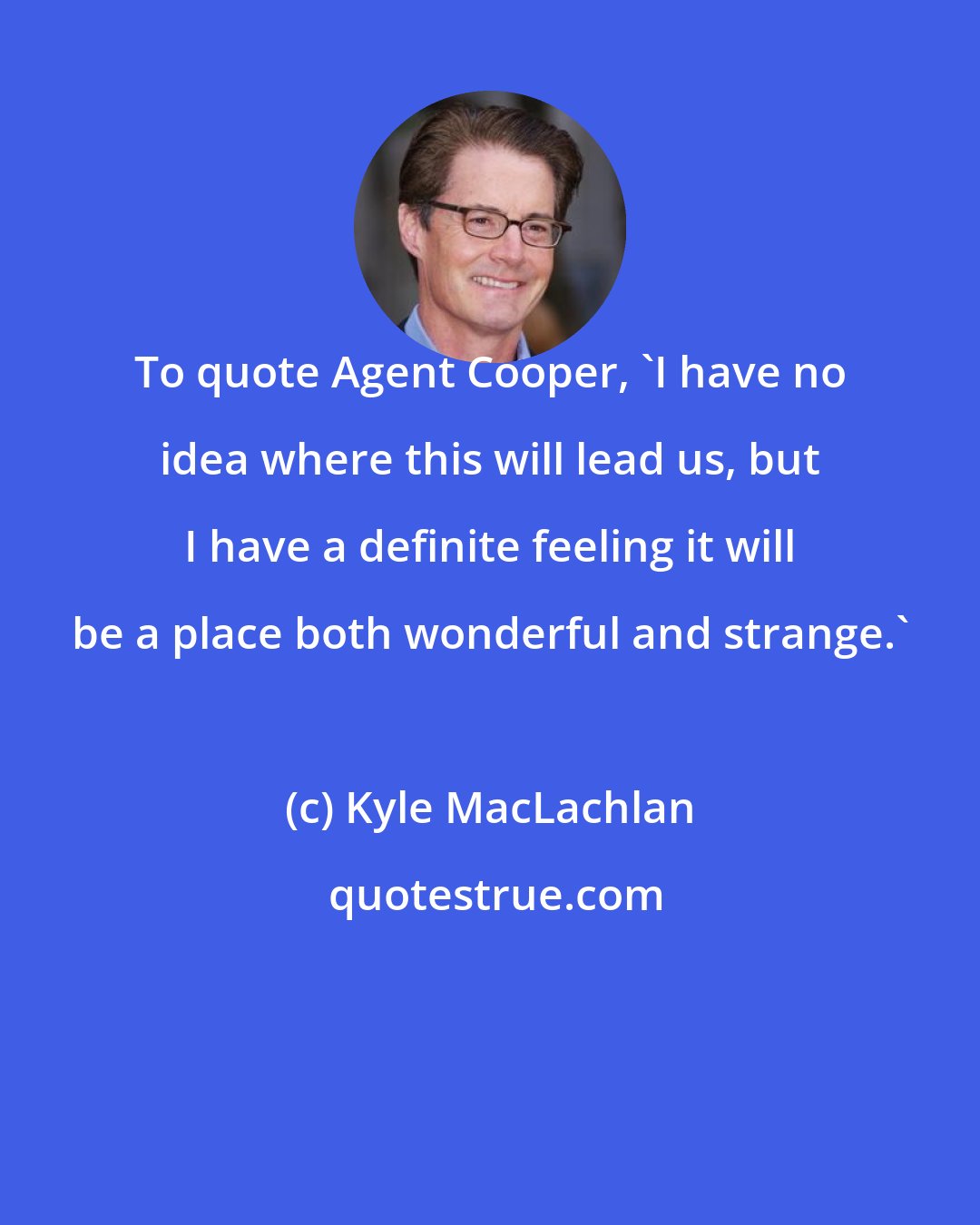 Kyle MacLachlan: To quote Agent Cooper, 'I have no idea where this will lead us, but I have a definite feeling it will be a place both wonderful and strange.'