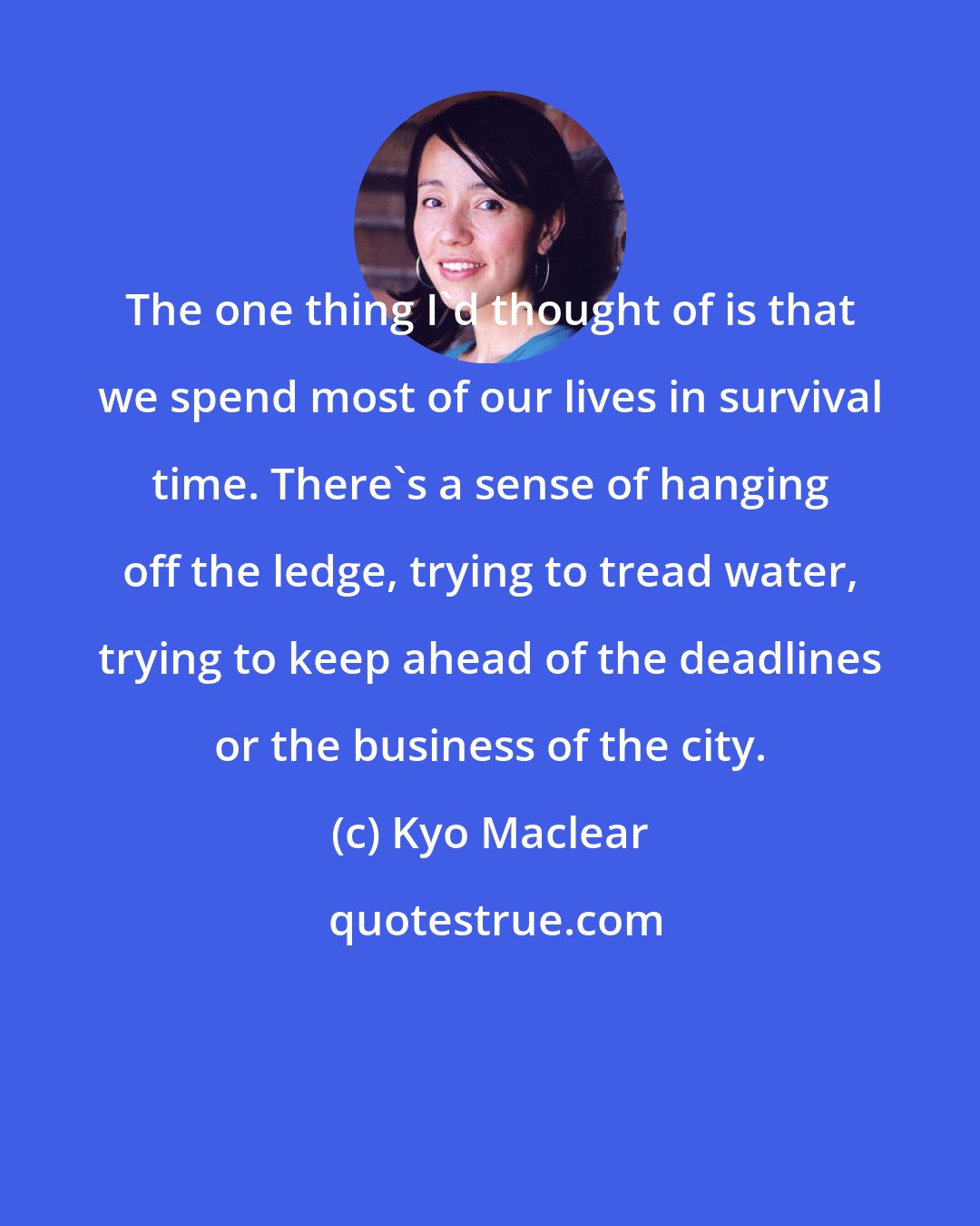 Kyo Maclear: The one thing I'd thought of is that we spend most of our lives in survival time. There's a sense of hanging off the ledge, trying to tread water, trying to keep ahead of the deadlines or the business of the city.