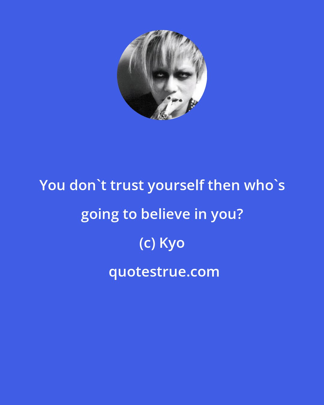 Kyo: You don't trust yourself then who's going to believe in you?