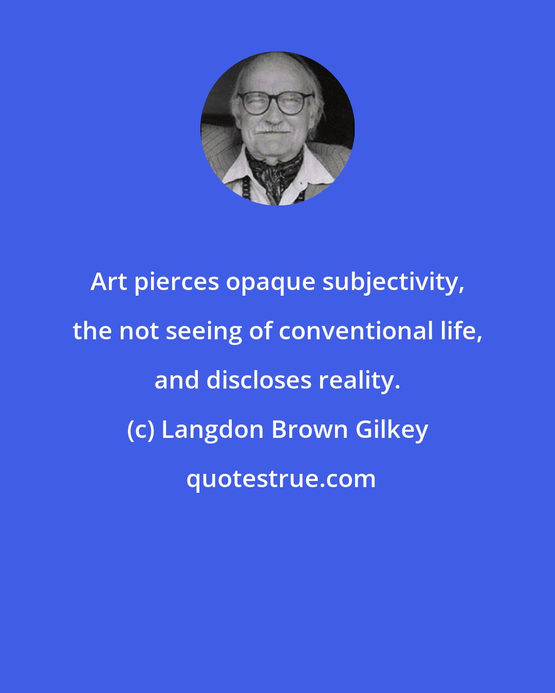 Langdon Brown Gilkey: Art pierces opaque subjectivity, the not seeing of conventional life, and discloses reality.