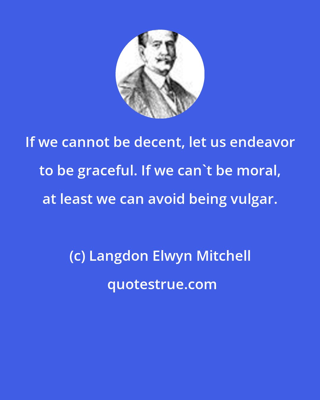 Langdon Elwyn Mitchell: If we cannot be decent, let us endeavor to be graceful. If we can't be moral, at least we can avoid being vulgar.