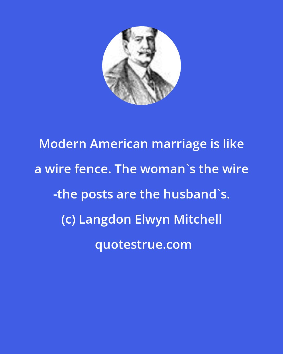 Langdon Elwyn Mitchell: Modern American marriage is like a wire fence. The woman's the wire -the posts are the husband's.