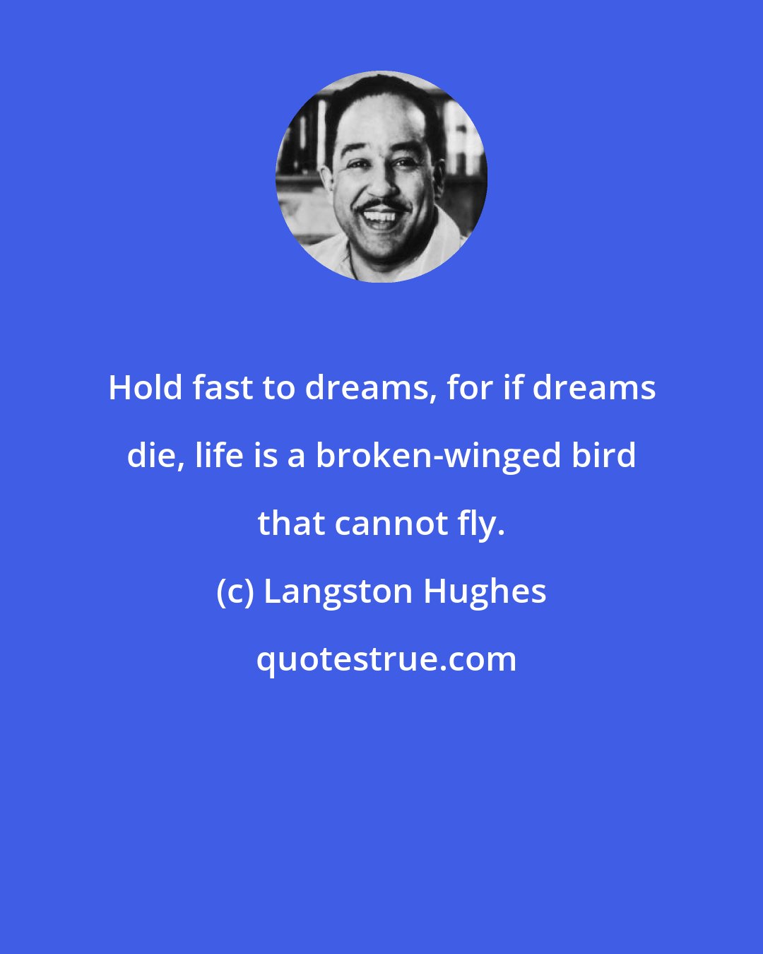 Langston Hughes: Hold fast to dreams, for if dreams die, life is a broken-winged bird that cannot fly.