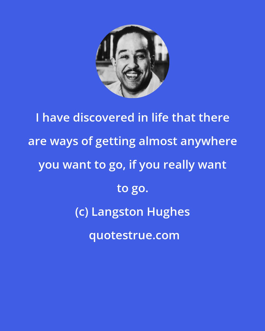 Langston Hughes: I have discovered in life that there are ways of getting almost anywhere you want to go, if you really want to go.