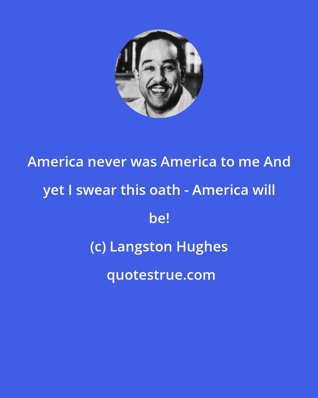 Langston Hughes: America never was America to me And yet I swear this oath - America will be!