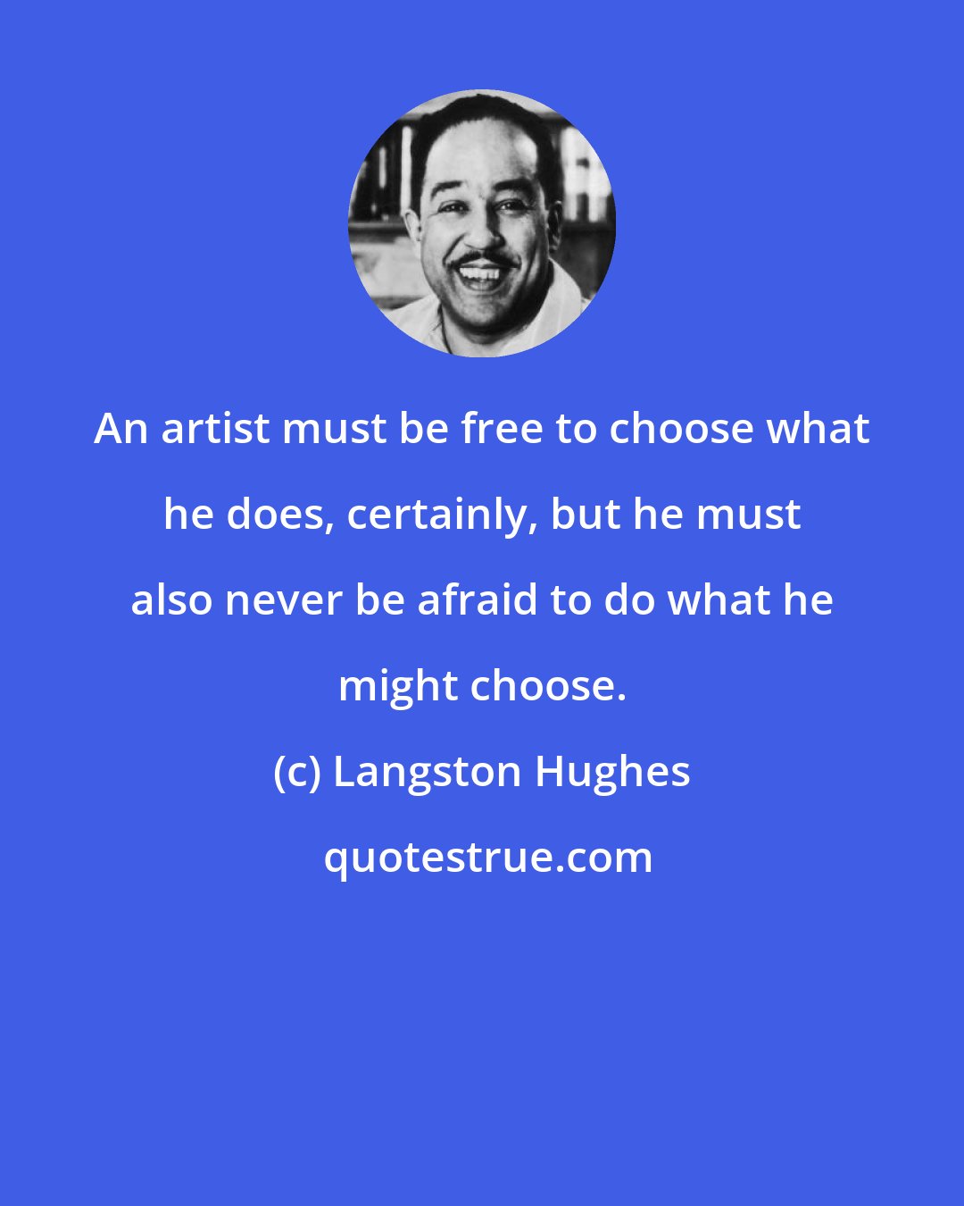 Langston Hughes: An artist must be free to choose what he does, certainly, but he must also never be afraid to do what he might choose.