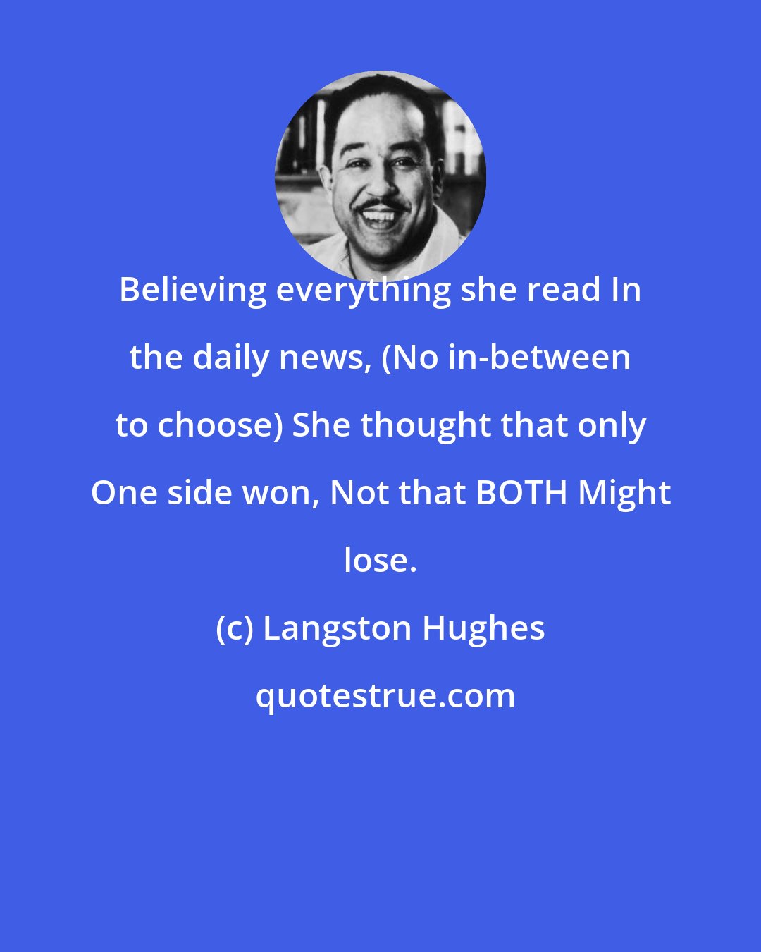 Langston Hughes: Believing everything she read In the daily news, (No in-between to choose) She thought that only One side won, Not that BOTH Might lose.