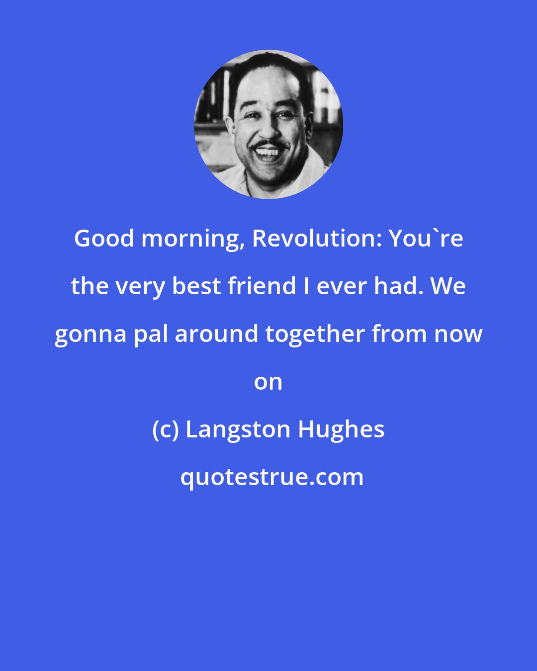 Langston Hughes: Good morning, Revolution: You're the very best friend I ever had. We gonna pal around together from now on