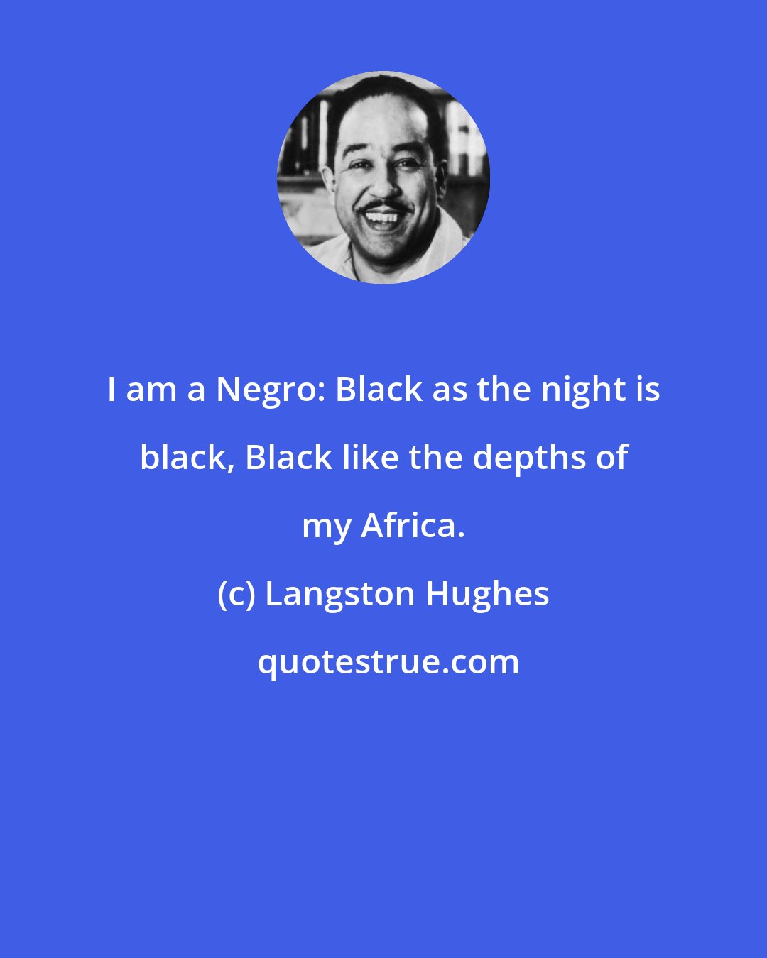 Langston Hughes: I am a Negro: Black as the night is black, Black like the depths of my Africa.