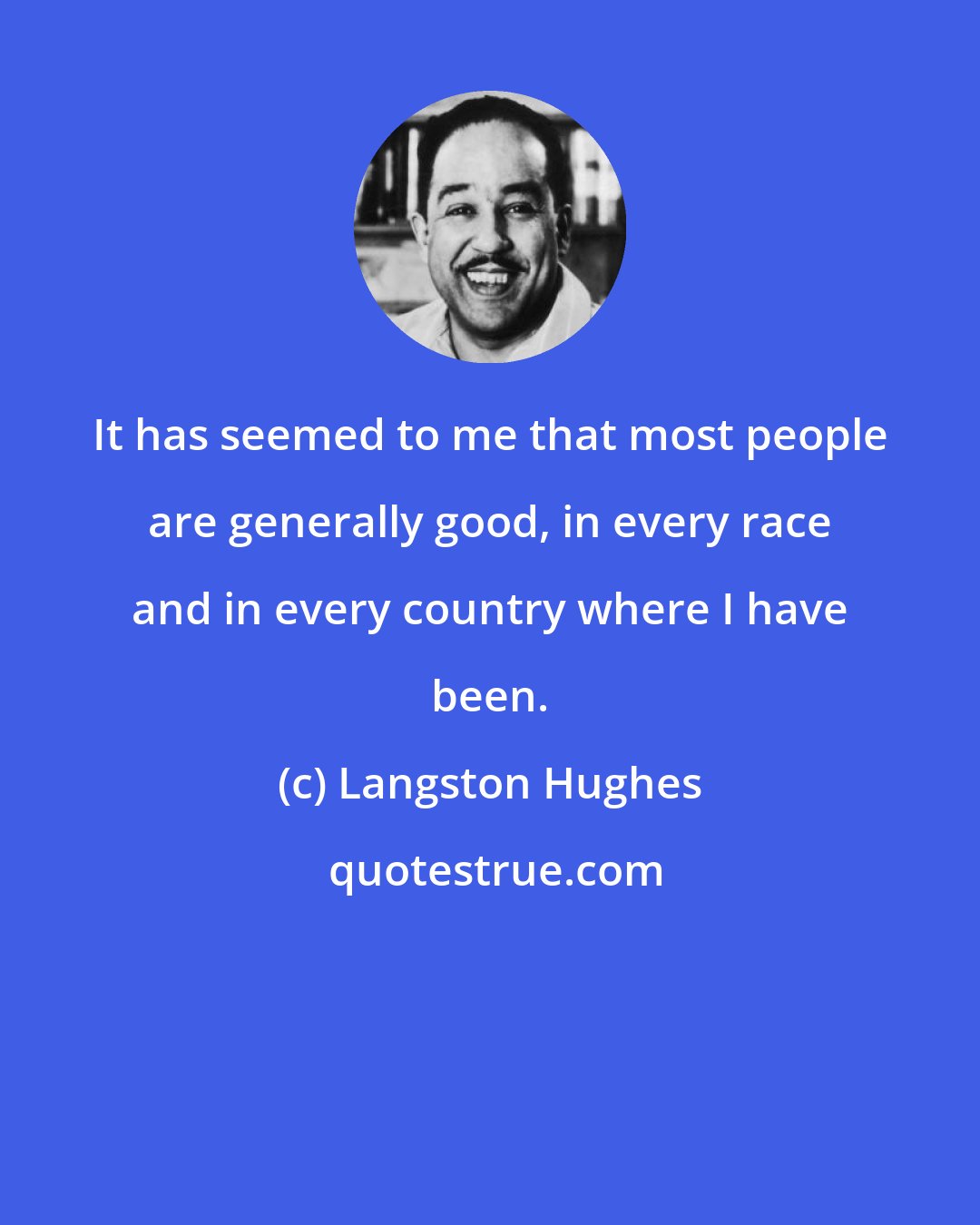 Langston Hughes: It has seemed to me that most people are generally good, in every race and in every country where I have been.