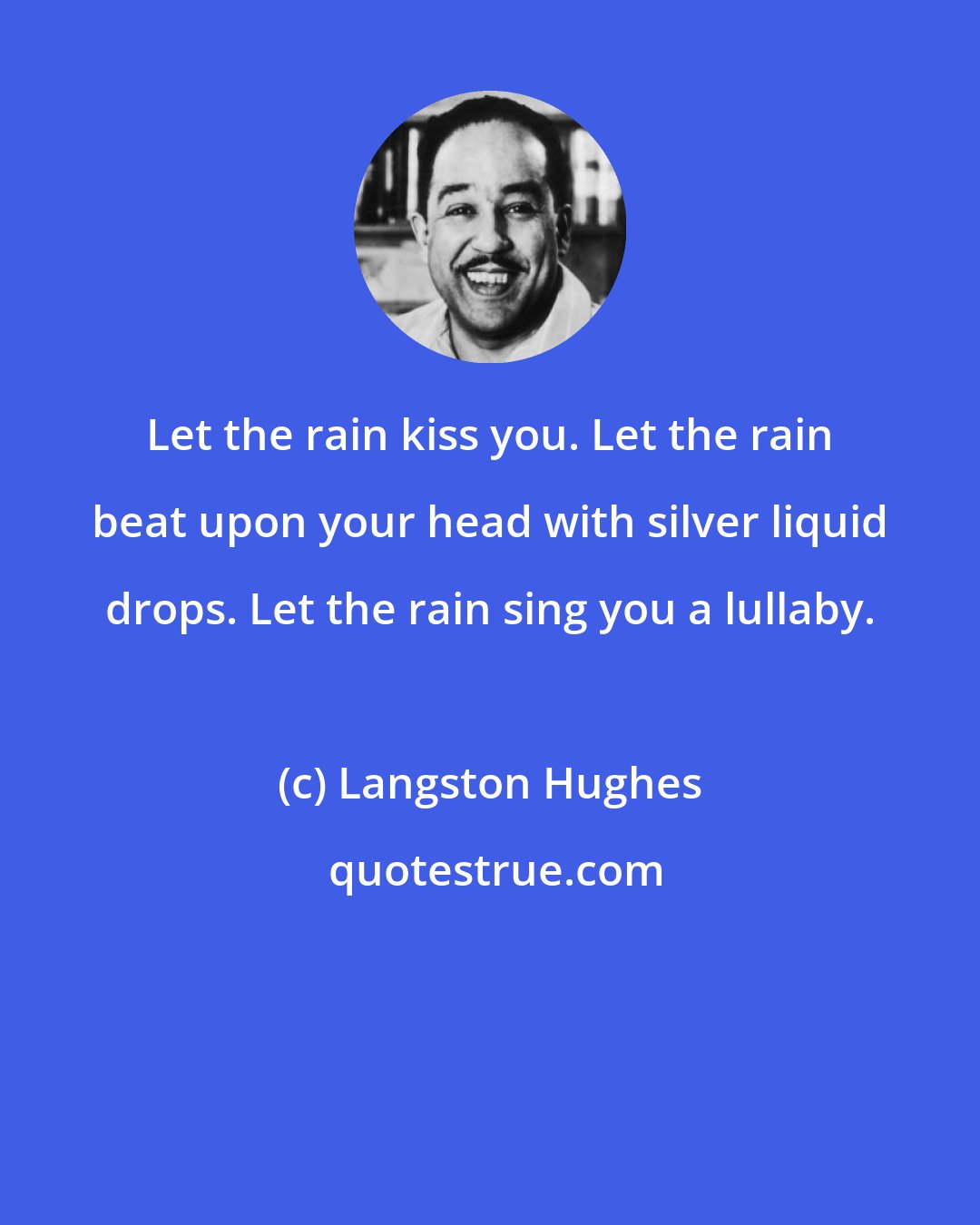 Langston Hughes: Let the rain kiss you. Let the rain beat upon your head with silver liquid drops. Let the rain sing you a lullaby.