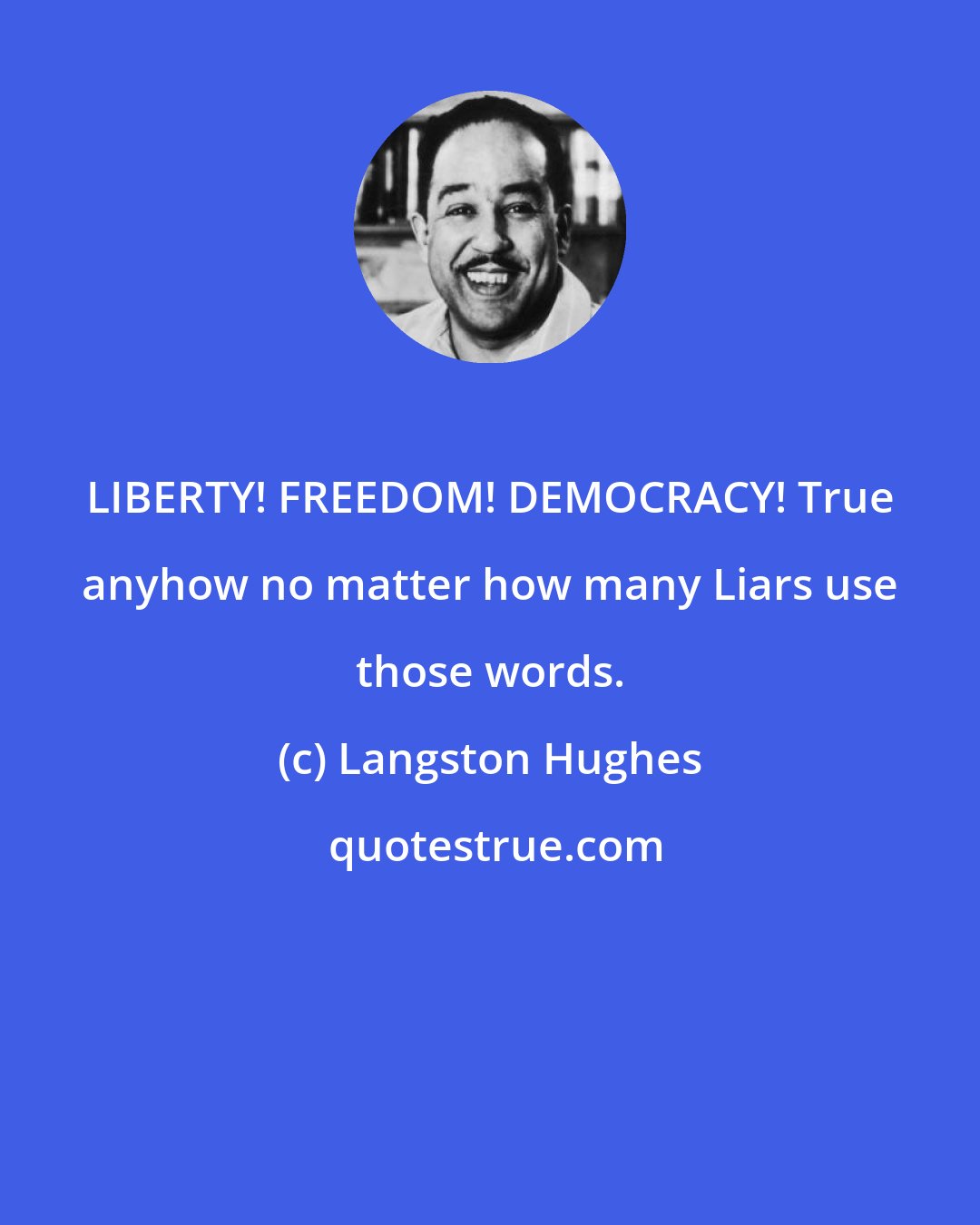 Langston Hughes: LIBERTY! FREEDOM! DEMOCRACY! True anyhow no matter how many Liars use those words.