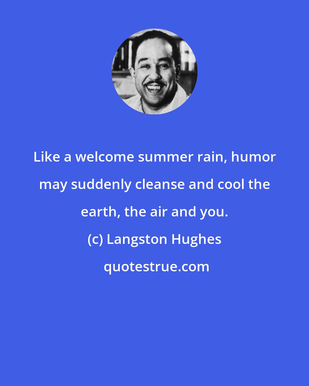 Langston Hughes: Like a welcome summer rain, humor may suddenly cleanse and cool the earth, the air and you.