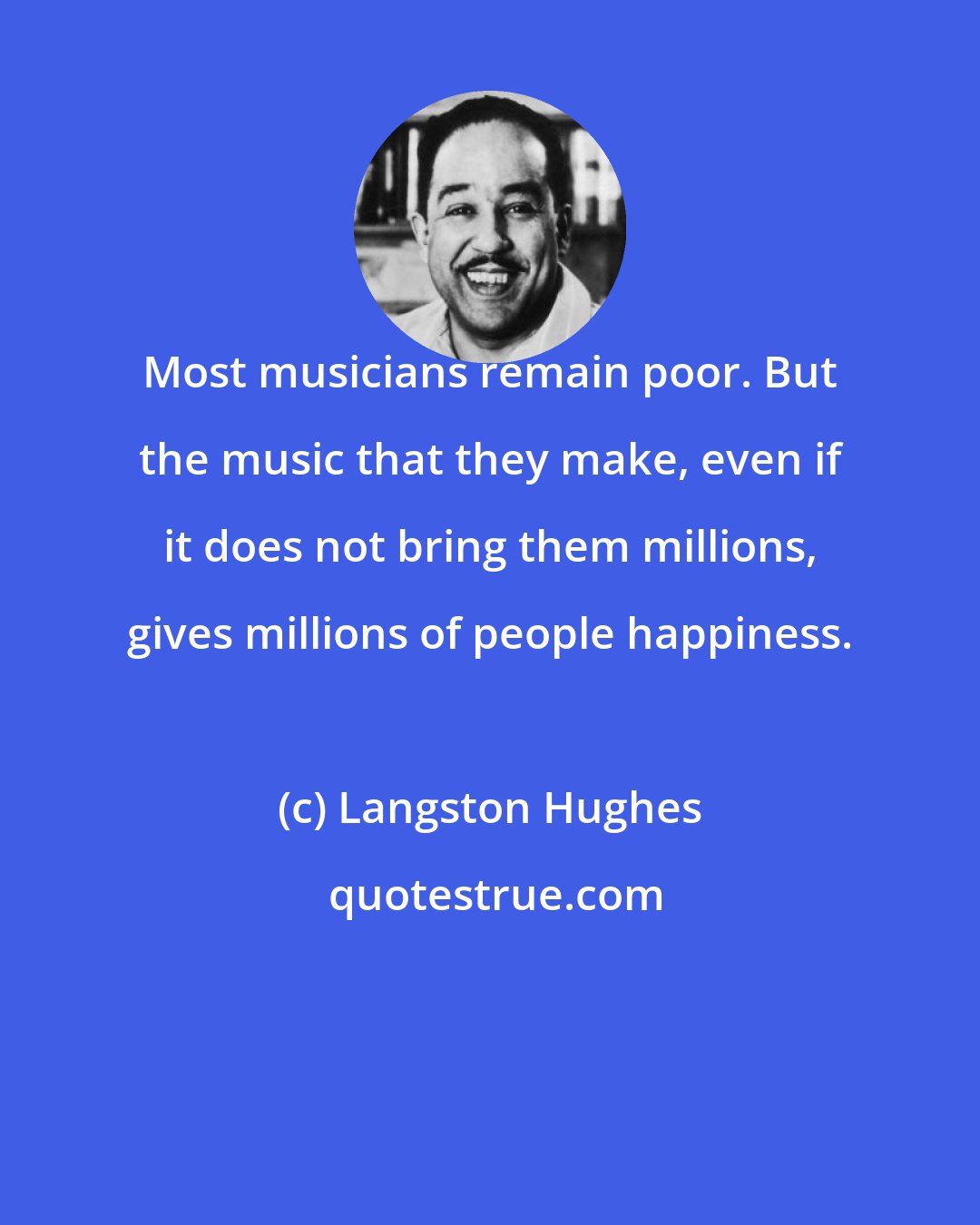 Langston Hughes: Most musicians remain poor. But the music that they make, even if it does not bring them millions, gives millions of people happiness.