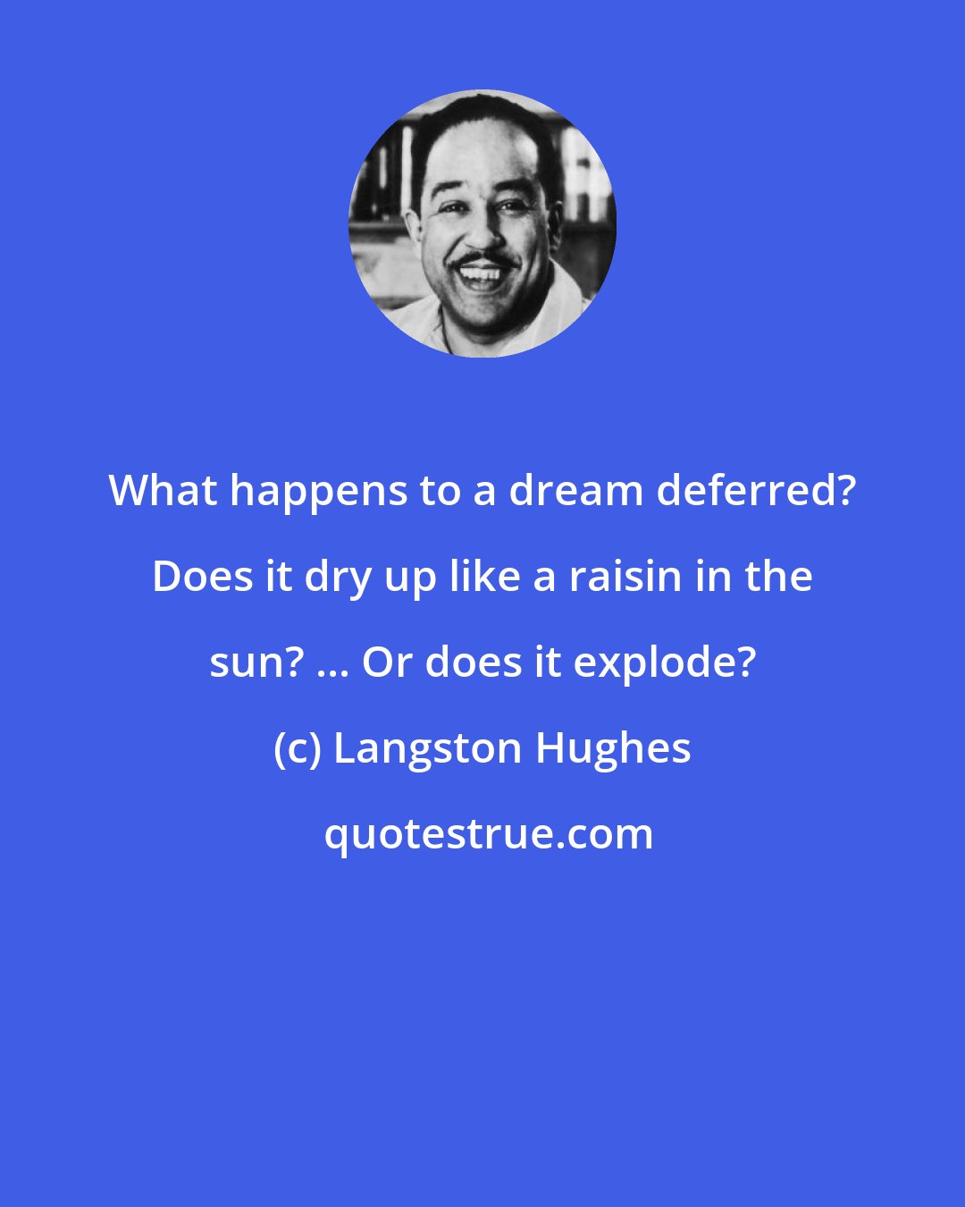 Langston Hughes: What happens to a dream deferred? Does it dry up like a raisin in the sun? ... Or does it explode?