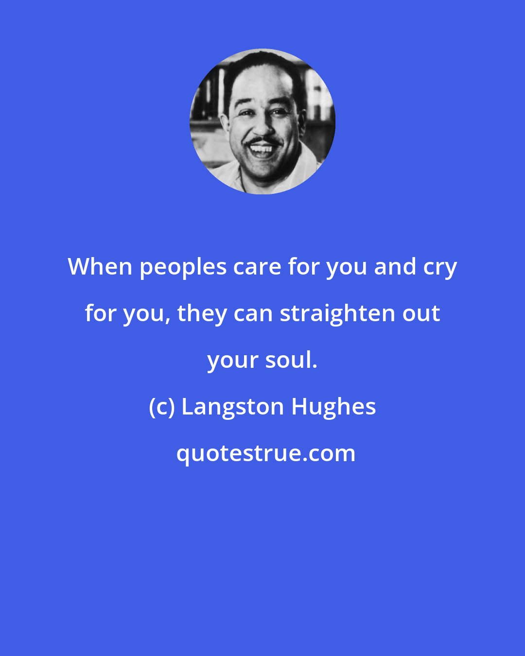 Langston Hughes: When peoples care for you and cry for you, they can straighten out your soul.