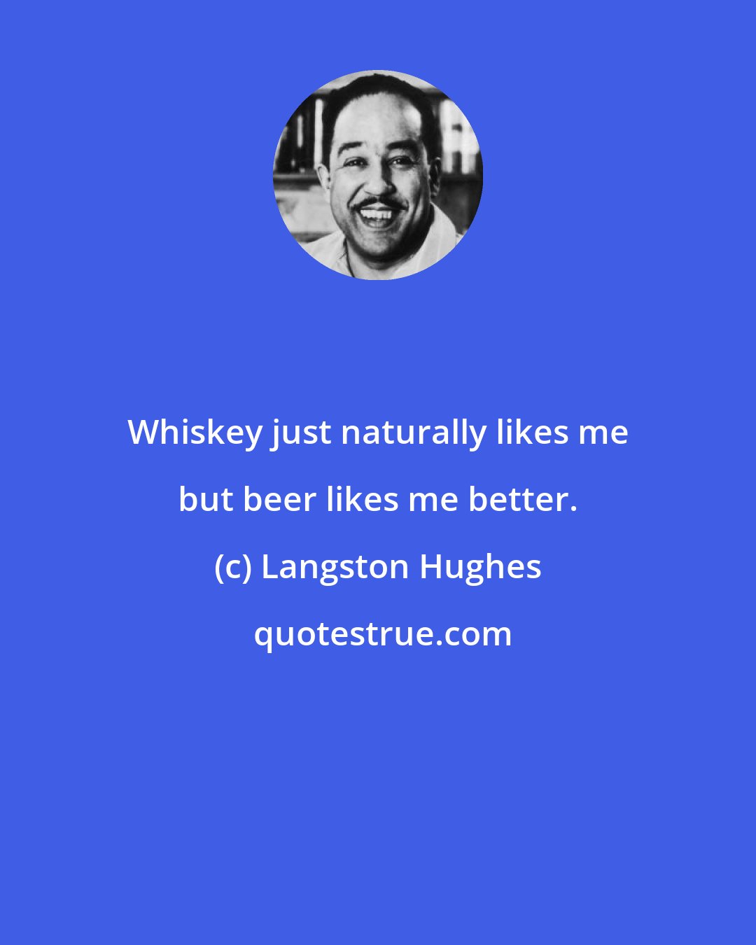 Langston Hughes: Whiskey just naturally likes me but beer likes me better.