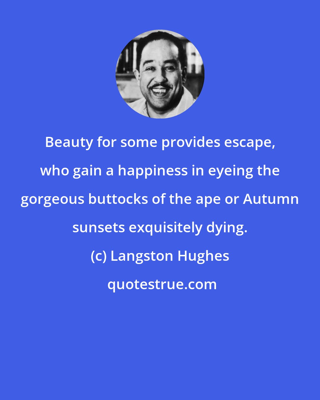 Langston Hughes: Beauty for some provides escape, who gain a happiness in eyeing the gorgeous buttocks of the ape or Autumn sunsets exquisitely dying.