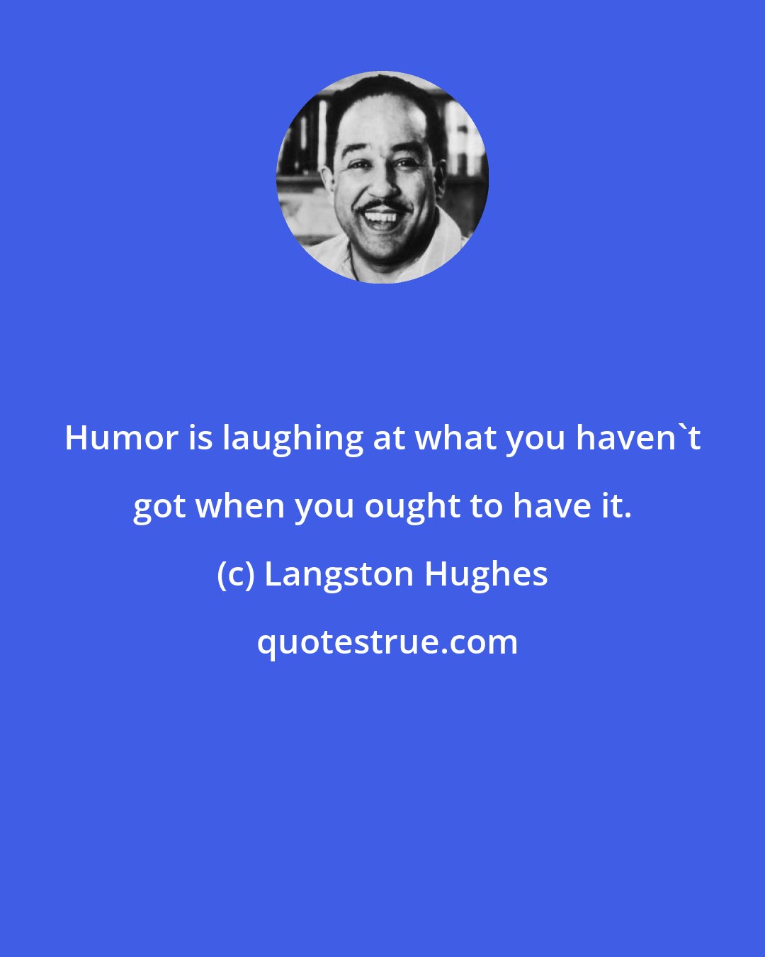 Langston Hughes: Humor is laughing at what you haven't got when you ought to have it.