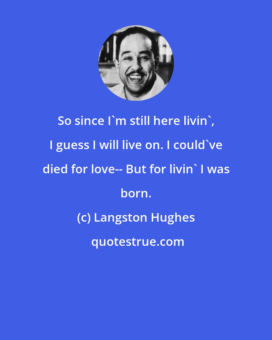 Langston Hughes: So since I'm still here livin', I guess I will live on. I could've died for love-- But for livin' I was born.