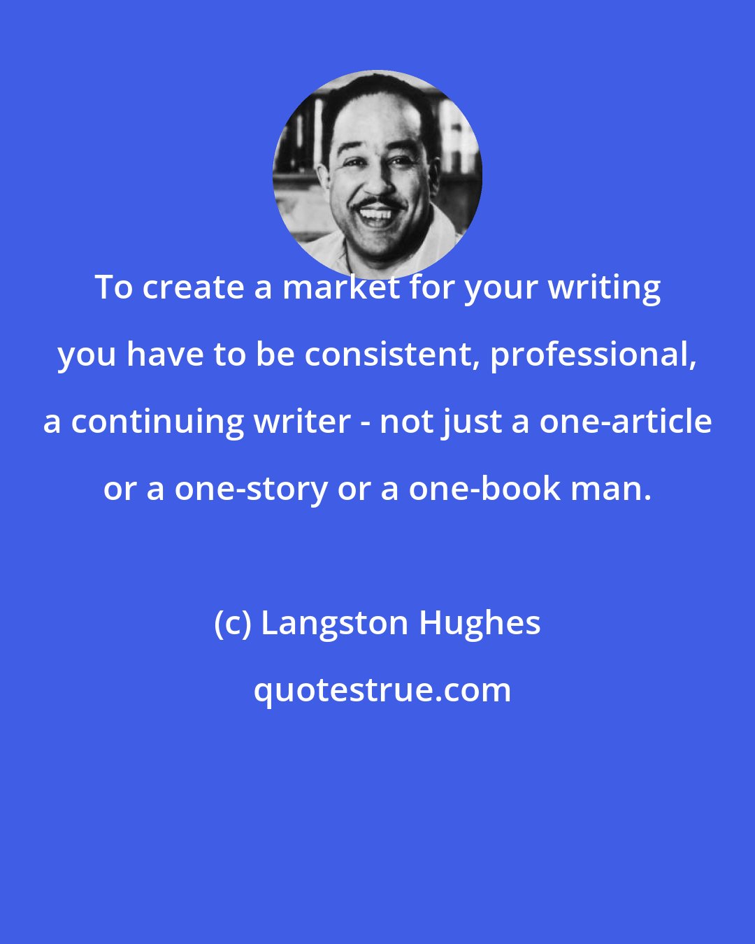 Langston Hughes: To create a market for your writing you have to be consistent, professional, a continuing writer - not just a one-article or a one-story or a one-book man.