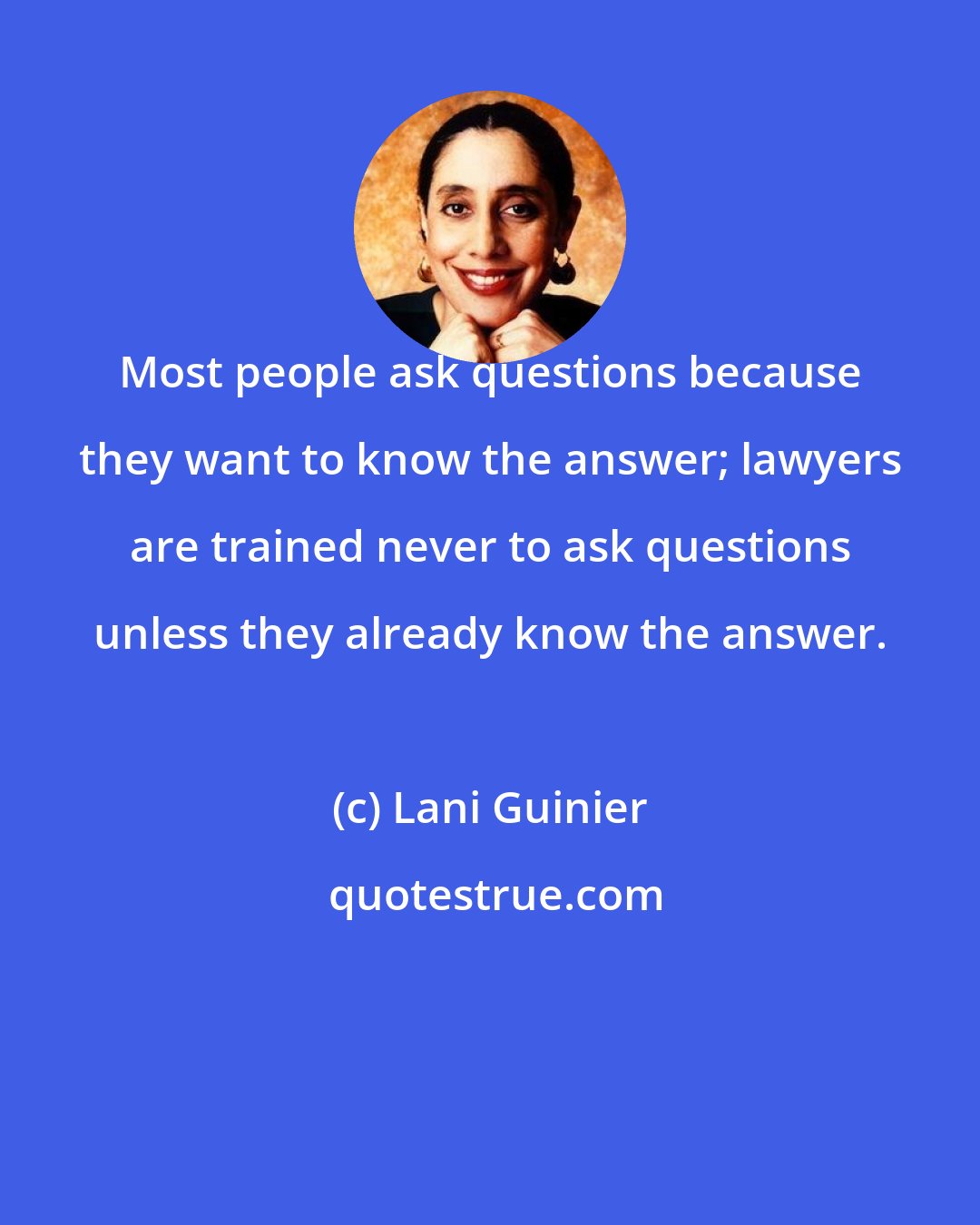 Lani Guinier: Most people ask questions because they want to know the answer; lawyers are trained never to ask questions unless they already know the answer.