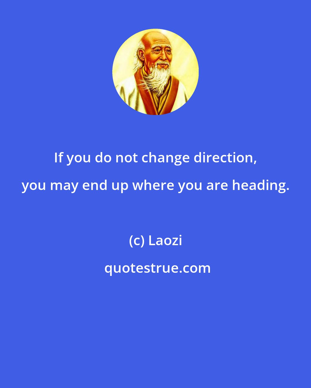 Laozi: If you do not change direction, you may end up where you are heading.