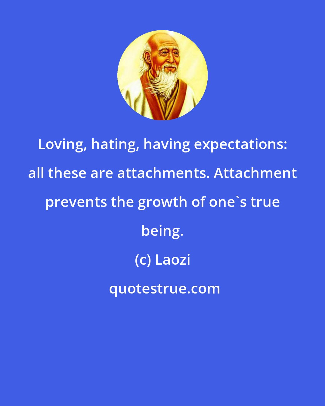 Laozi: Loving, hating, having expectations: all these are attachments. Attachment prevents the growth of one's true being.