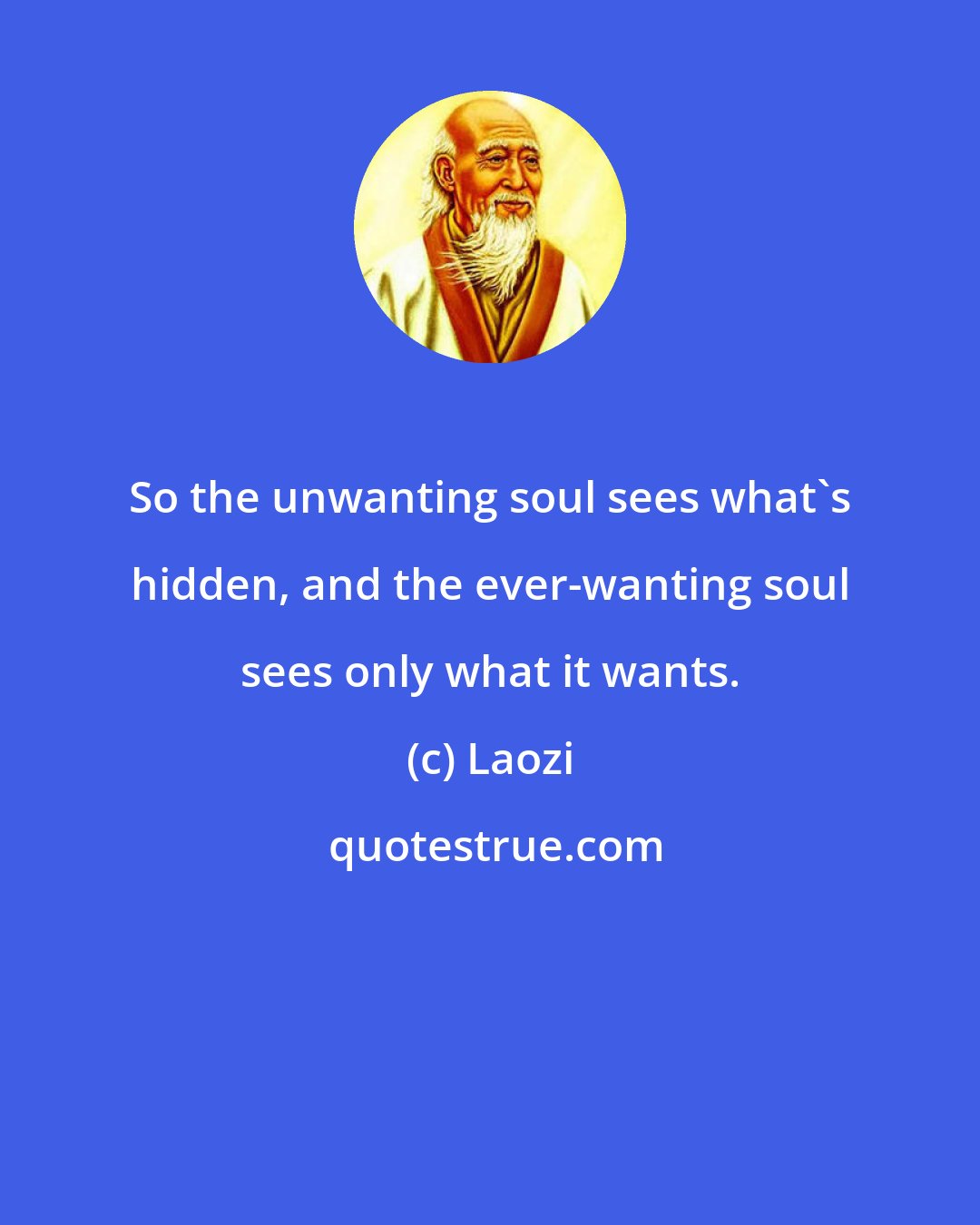 Laozi: So the unwanting soul sees what's hidden, and the ever-wanting soul sees only what it wants.