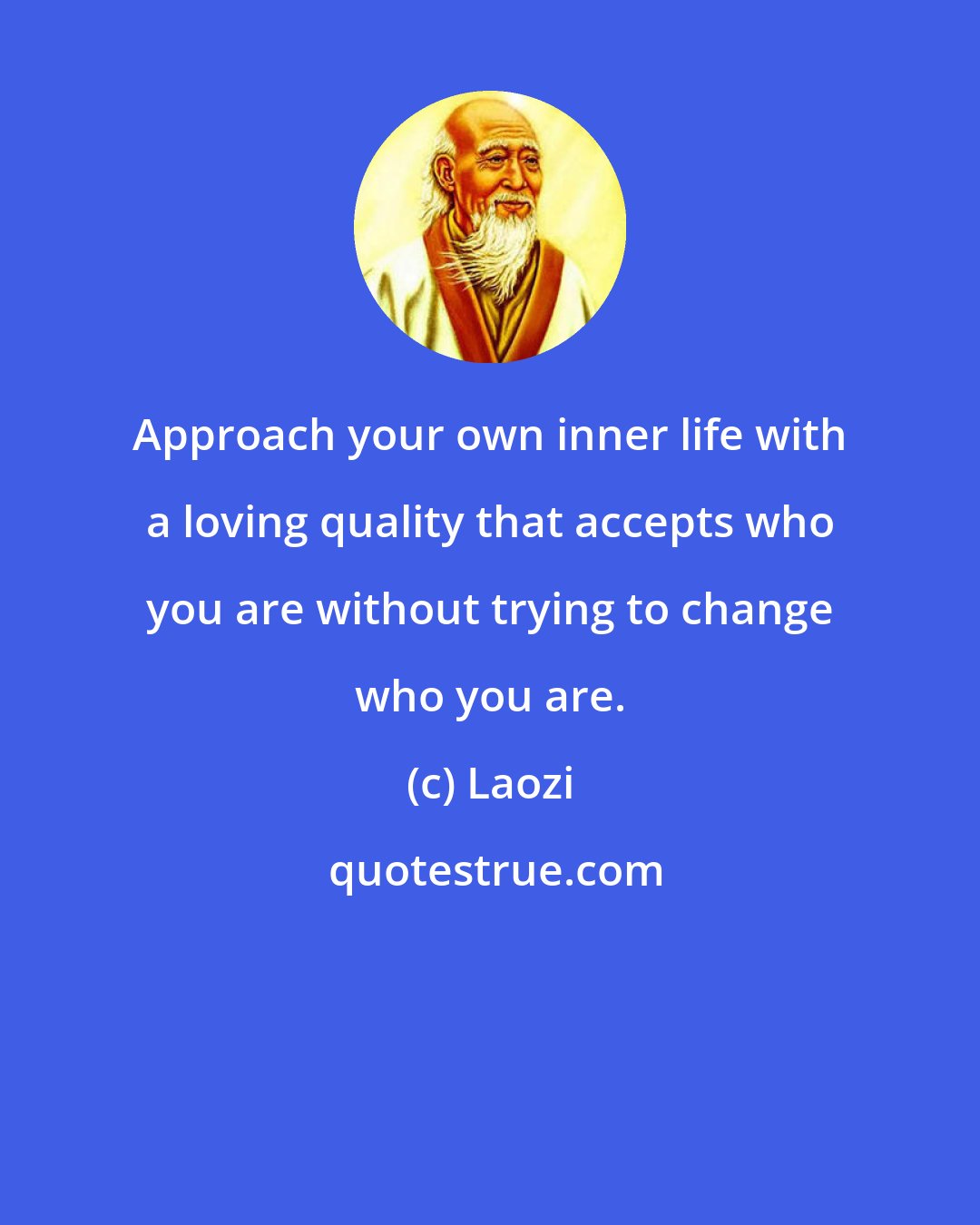 Laozi: Approach your own inner life with a loving quality that accepts who you are without trying to change who you are.