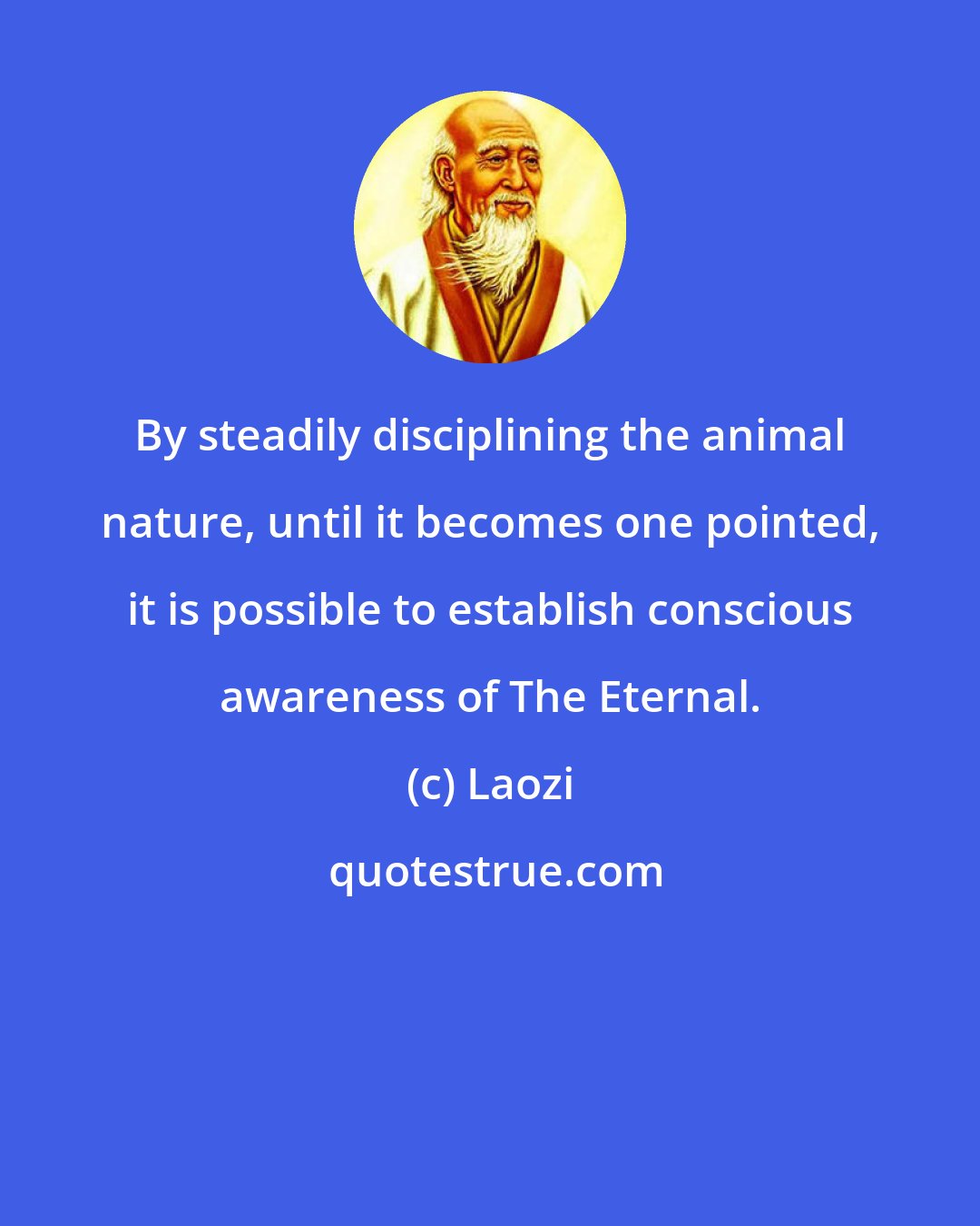 Laozi: By steadily disciplining the animal nature, until it becomes one pointed, it is possible to establish conscious awareness of The Eternal.