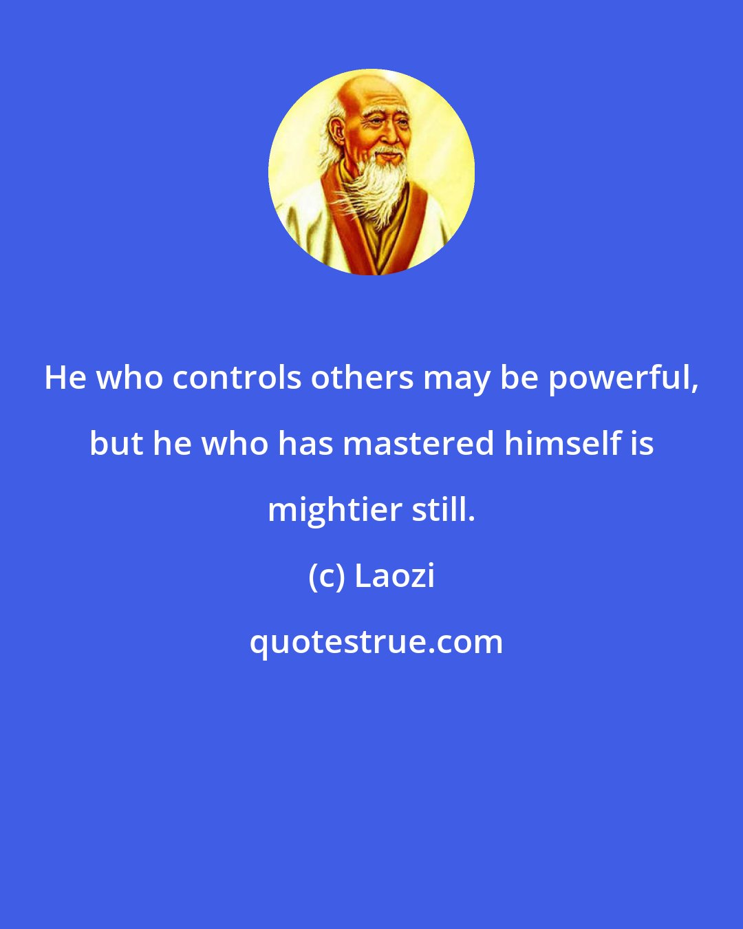 Laozi: He who controls others may be powerful, but he who has mastered himself is mightier still.