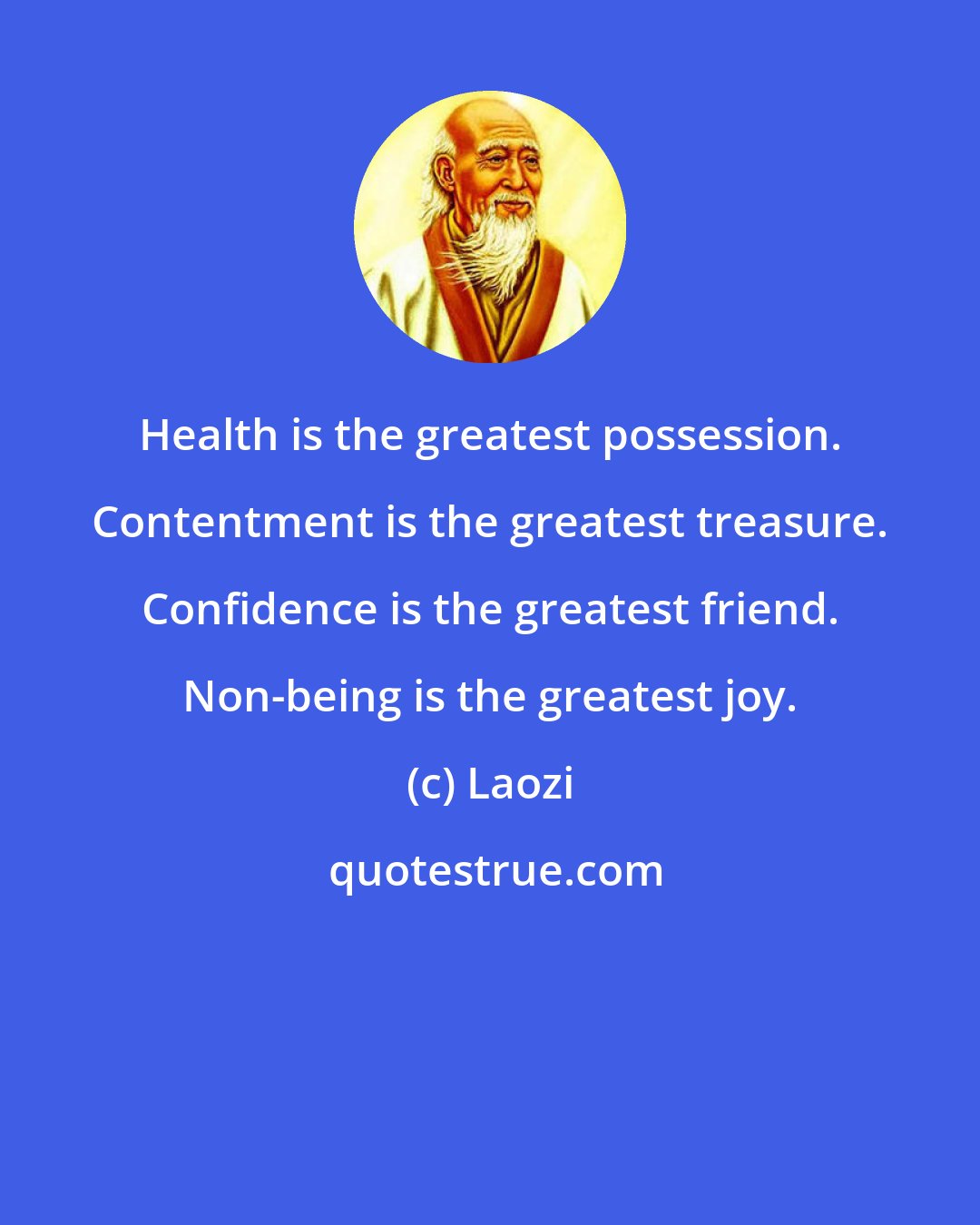 Laozi: Health is the greatest possession. Contentment is the greatest treasure. Confidence is the greatest friend. Non-being is the greatest joy.