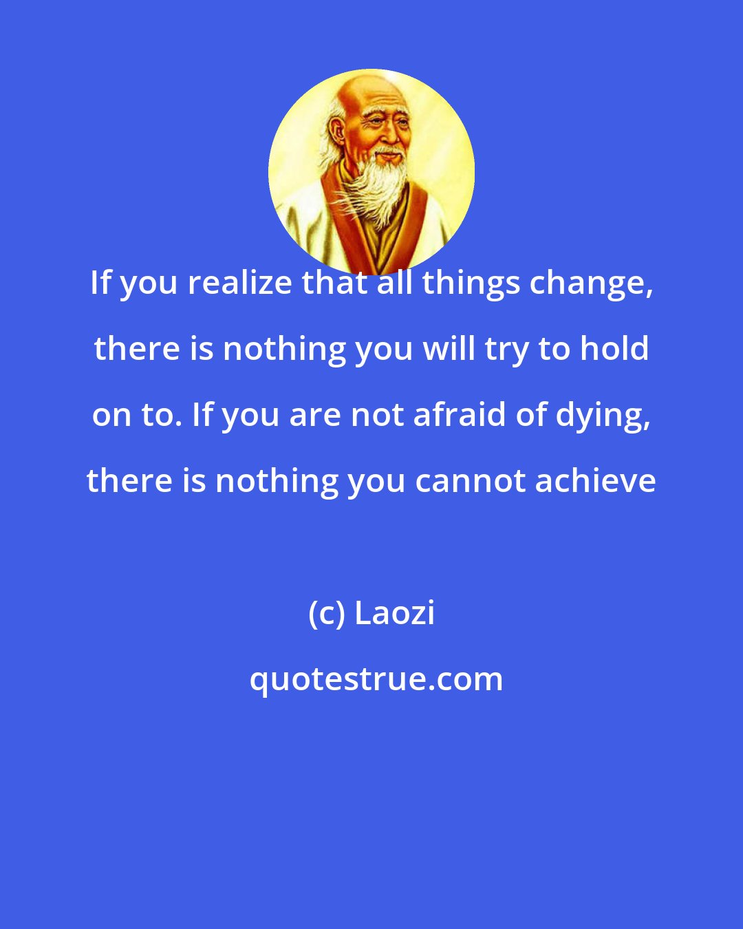 Laozi: If you realize that all things change, there is nothing you will try to hold on to. If you are not afraid of dying, there is nothing you cannot achieve